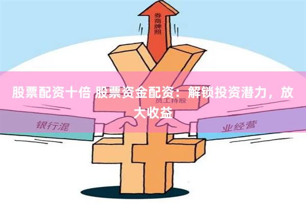 股票配资十倍 股票资金配资：解锁投资潜力，放大收益