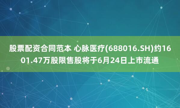 股票配资合同范本 心脉医疗(688016.SH)约1601.47万股限售股将于6月24日上市流通