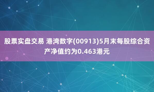 股票实盘交易 港湾数字(00913)5月末每股综合资产净值约为0.463港元