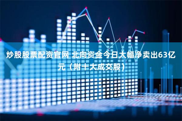 炒股股票配资官网 北向资金今日大幅净卖出63亿元（附十大成交股）