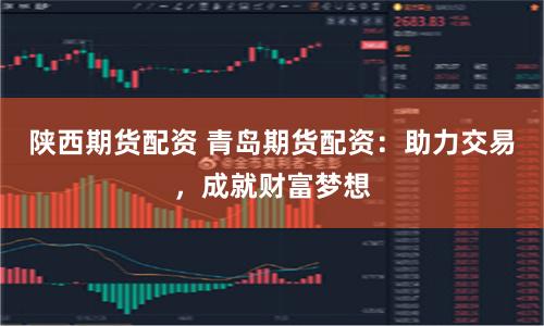 陕西期货配资 青岛期货配资：助力交易，成就财富梦想
