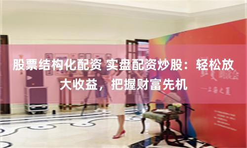 股票结构化配资 实盘配资炒股：轻松放大收益，把握财富先机