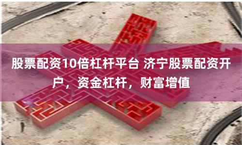 股票配资10倍杠杆平台 济宁股票配资开户，资金杠杆，财富增值