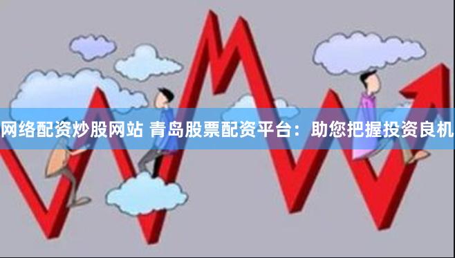 网络配资炒股网站 青岛股票配资平台：助您把握投资良机