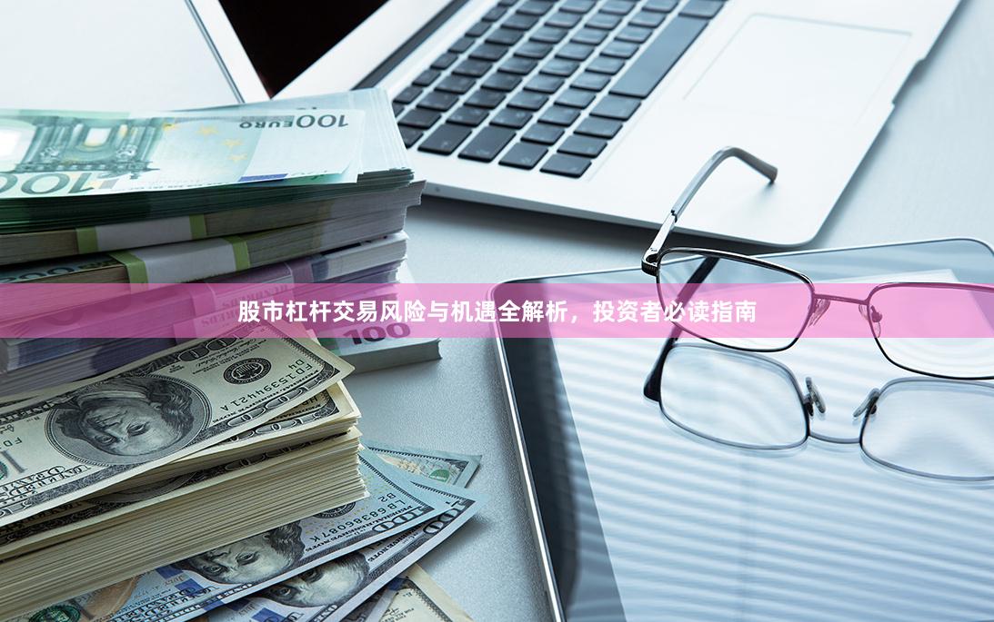 股市杠杆交易风险与机遇全解析，投资者必读指南