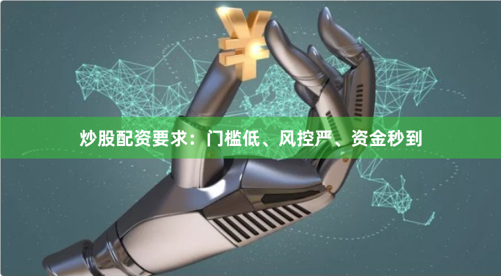 炒股配资要求：门槛低、风控严、资金秒到