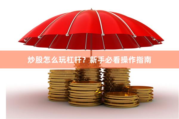 炒股怎么玩杠杆？新手必看操作指南