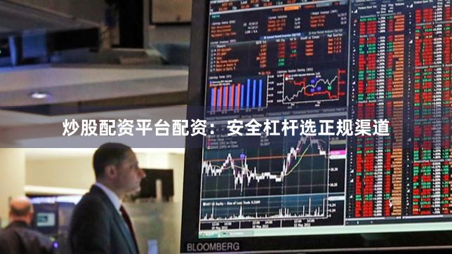 炒股配资平台配资：安全杠杆选正规渠道