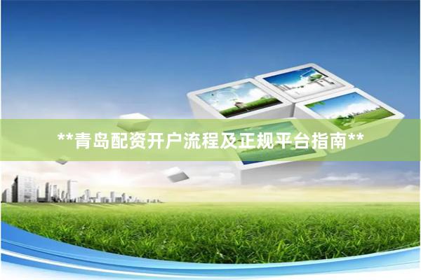 **青岛配资开户流程及正规平台指南**